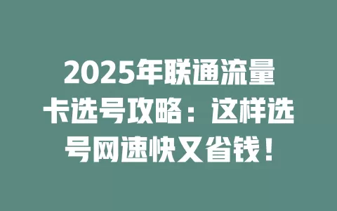 2025年联通流量卡选号攻略：这样选号网速快又省钱！