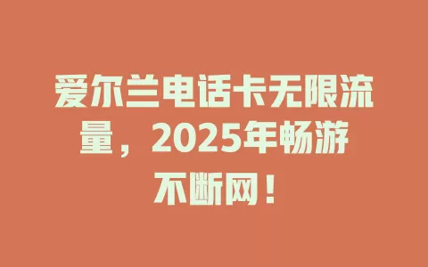 爱尔兰电话卡无限流量，2025年畅游不断网！