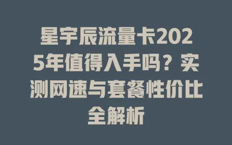 星宇辰流量卡2025年值得入手吗？实测网速与套餐性价比全解析