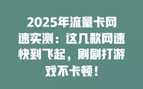2025年流量卡网速实测：这几款网速快到飞起，刷剧打游戏不卡顿！
