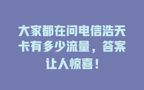 大家都在问电信浩天卡有多少流量，答案让人惊喜！