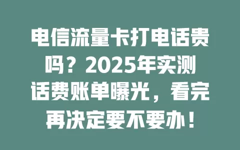 电信流量卡打电话贵吗？2025年实测话费账单曝光，看完再决定要不要办！