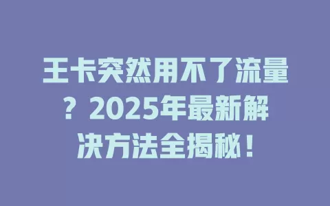王卡突然用不了流量？2025年最新解决方法全揭秘！