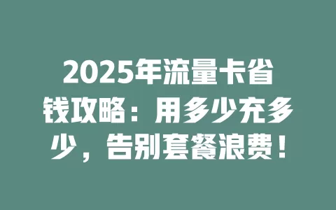 2025年流量卡省钱攻略：用多少充多少，告别套餐浪费！