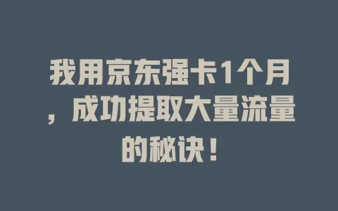我用京东强卡1个月，成功提取大量流量的秘诀！