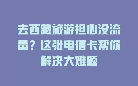 去西藏旅游担心没流量？这张电信卡帮你解决大难题