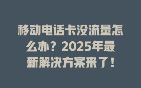移动电话卡没流量怎么办？2025年最新解决方案来了！