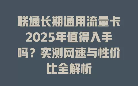 联通长期通用流量卡2025年值得入手吗？实测网速与性价比全解析