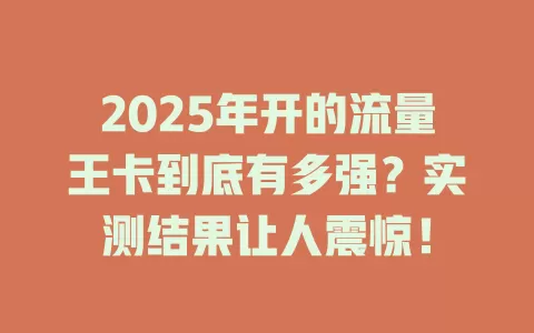 2025年开的流量王卡到底有多强？实测结果让人震惊！