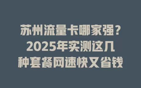 苏州流量卡哪家强？2025年实测这几种套餐网速快又省钱