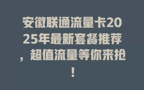 安徽联通流量卡2025年最新套餐推荐，超值流量等你来抢！