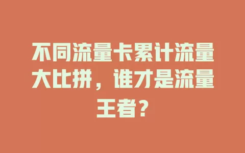 不同流量卡累计流量大比拼，谁才是流量王者？