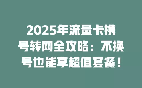 2025年流量卡携号转网全攻略：不换号也能享超值套餐！