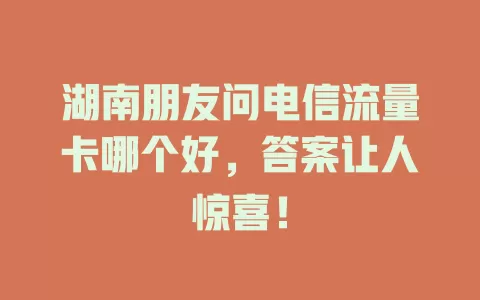 湖南朋友问电信流量卡哪个好，答案让人惊喜！