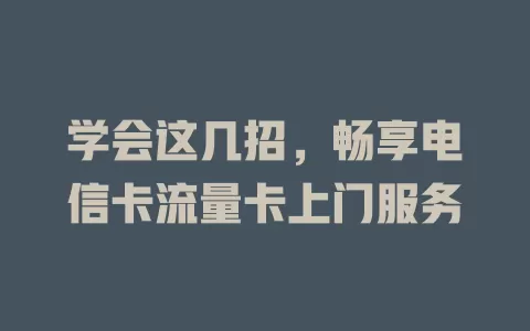 学会这几招，畅享电信卡流量卡上门服务