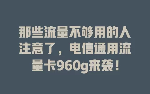 那些流量不够用的人注意了，电信通用流量卡960g来袭！