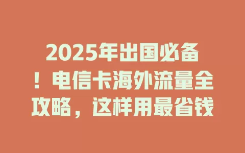 2025年出国必备！电信卡海外流量全攻略，这样用最省钱