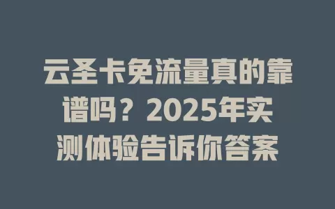 云圣卡免流量真的靠谱吗？2025年实测体验告诉你答案