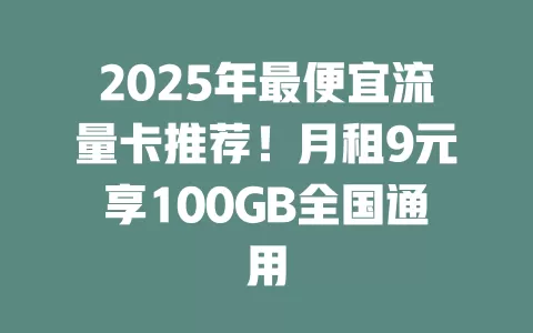 2025年最便宜流量卡推荐！月租9元享100GB全国通用