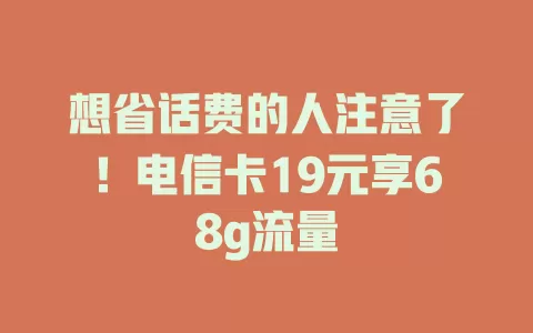 想省话费的人注意了！电信卡19元享68g流量