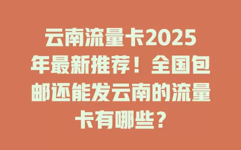 云南流量卡2025年最新推荐！全国包邮还能发云南的流量卡有哪些？