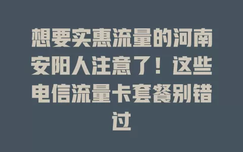 想要实惠流量的河南安阳人注意了！这些电信流量卡套餐别错过