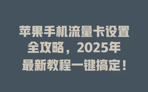 苹果手机流量卡设置全攻略，2025年最新教程一键搞定！