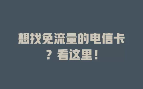 想找免流量的电信卡？看这里！