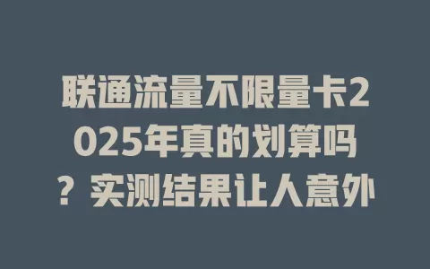 联通流量不限量卡2025年真的划算吗？实测结果让人意外