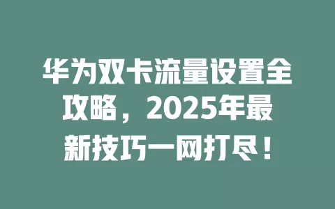 华为双卡流量设置全攻略，2025年最新技巧一网打尽！