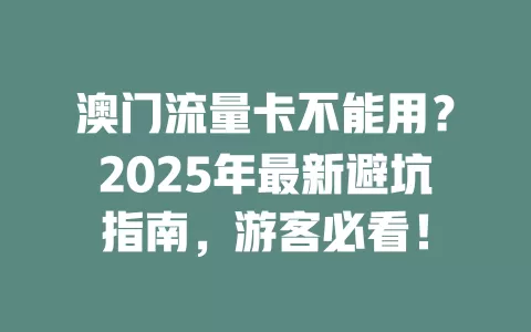 澳门流量卡不能用？2025年最新避坑指南，游客必看！