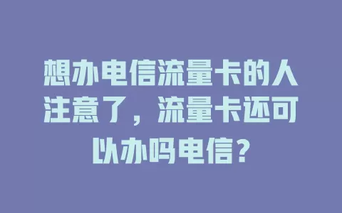 想办电信流量卡的人注意了，流量卡还可以办吗电信？