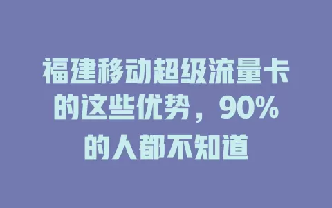 福建移动超级流量卡的这些优势，90%的人都不知道