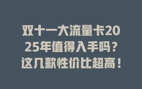 双十一大流量卡2025年值得入手吗？这几款性价比超高！