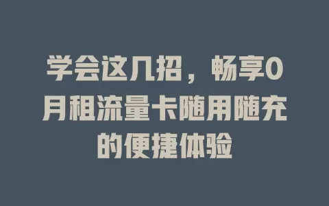 学会这几招，畅享0月租流量卡随用随充的便捷体验