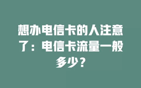 想办电信卡的人注意了：电信卡流量一般多少？
