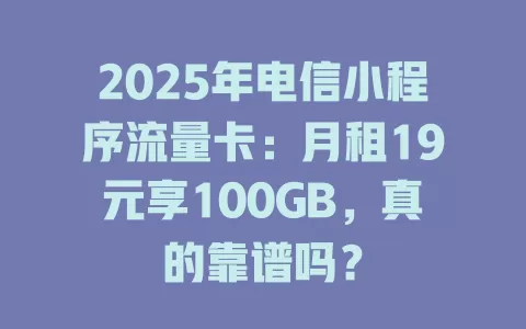 2025年电信小程序流量卡：月租19元享100GB，真的靠谱吗？