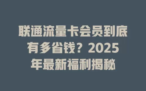 联通流量卡会员到底有多省钱？2025年最新福利揭秘