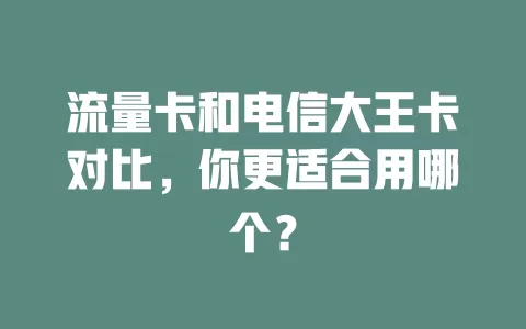 流量卡和电信大王卡对比，你更适合用哪个？
