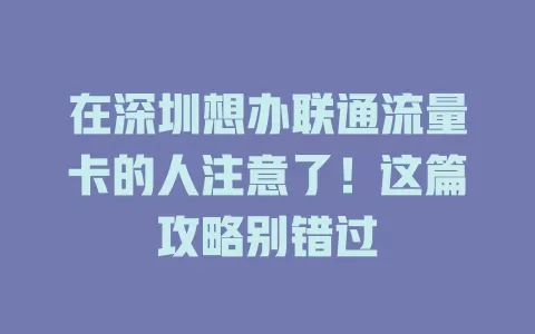 在深圳想办联通流量卡的人注意了！这篇攻略别错过
