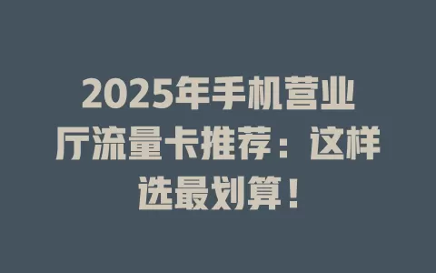 2025年手机营业厅流量卡推荐：这样选最划算！