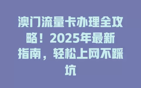 澳门流量卡办理全攻略！2025年最新指南，轻松上网不踩坑