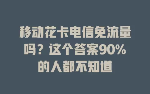 移动花卡电信免流量吗？这个答案90%的人都不知道