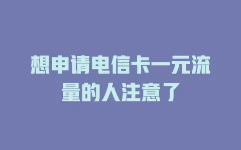 想申请电信卡一元流量的人注意了