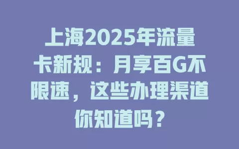 上海2025年流量卡新规：月享百G不限速，这些办理渠道你知道吗？