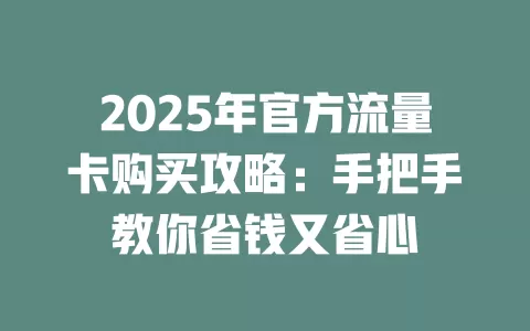 2025年官方流量卡购买攻略：手把手教你省钱又省心