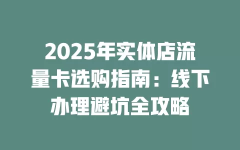 2025年实体店流量卡选购指南：线下办理避坑全攻略