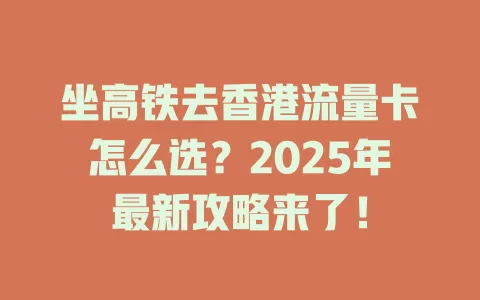 坐高铁去香港流量卡怎么选？2025年最新攻略来了！