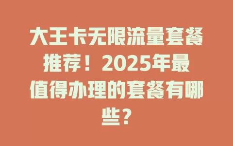 大王卡无限流量套餐推荐！2025年最值得办理的套餐有哪些？