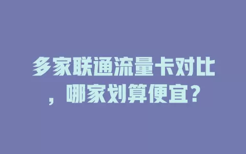 多家联通流量卡对比，哪家划算便宜？